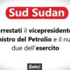 Sud Sudan, arrestati il vicepresidente, il ministro del Petrolio e il numero due dell’esercito